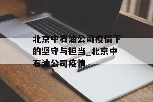 北京中石油公司疫情下的坚守与担当_北京中石油公司疫情